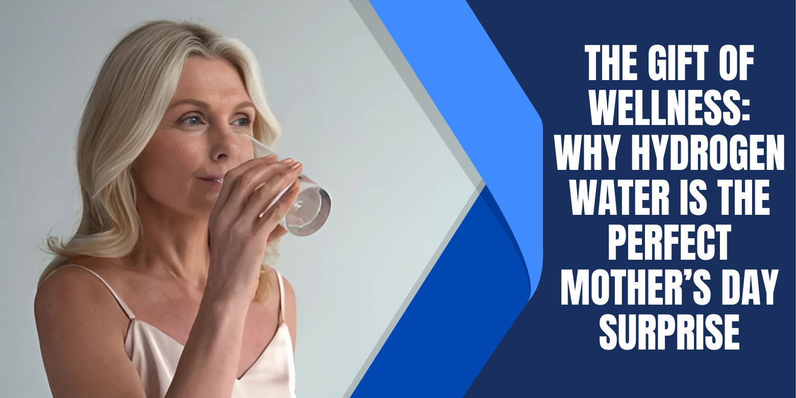 The Gift of Wellness: Why Hydrogen Water Is the Perfect Mother’s Day Surprise